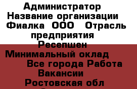 Администратор › Название организации ­ Фиалка, ООО › Отрасль предприятия ­ Ресепшен › Минимальный оклад ­ 25 000 - Все города Работа » Вакансии   . Ростовская обл.,Зверево г.